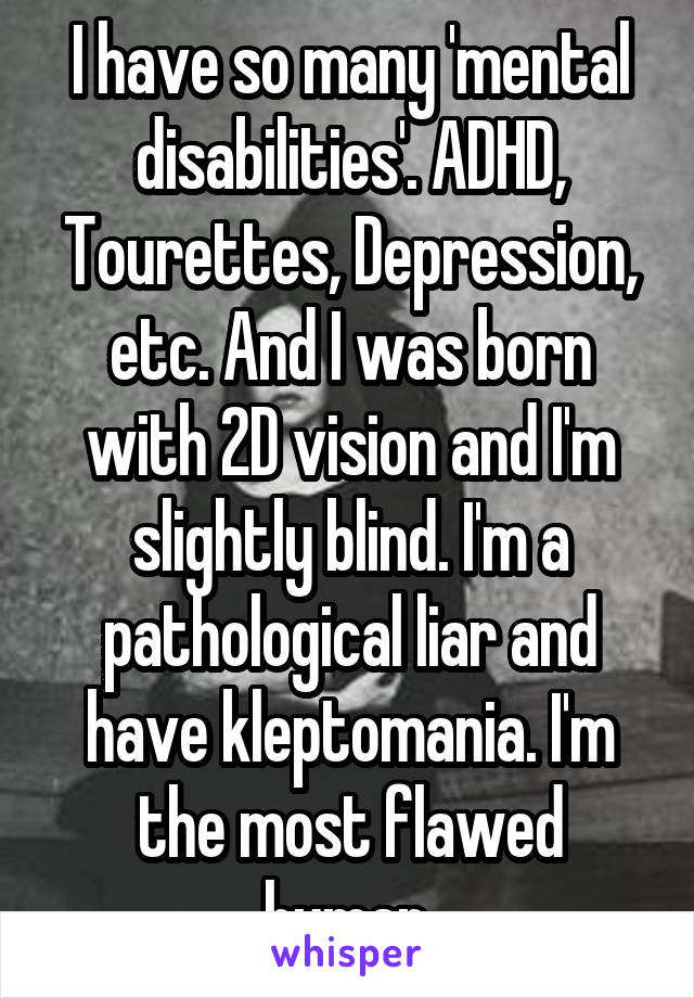 I have so many 'mental disabilities'. ADHD, Tourettes, Depression, etc. And I was born with 2D vision and I'm slightly blind. I'm a pathological liar and have kleptomania. I'm the most flawed human.