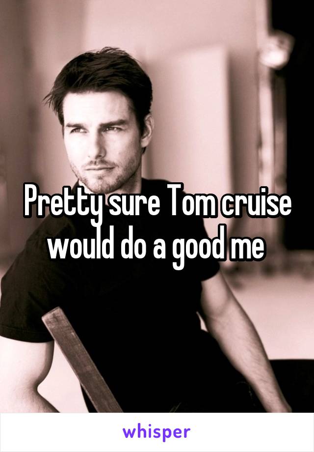 Pretty sure Tom cruise would do a good me 