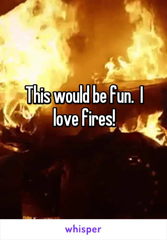 This would be fun.  I love fires!
