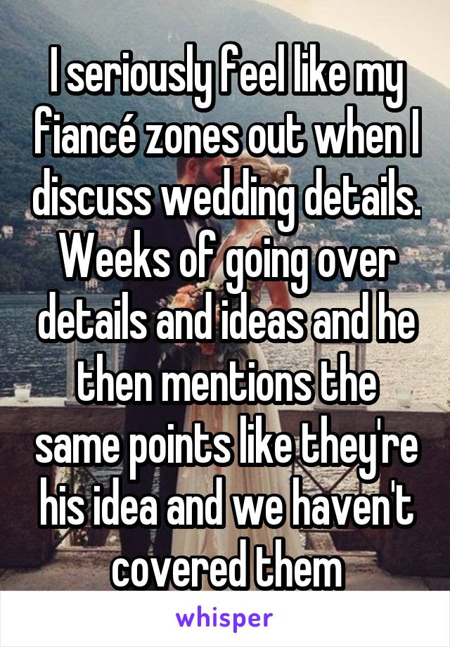 I seriously feel like my fiancé zones out when I discuss wedding details. Weeks of going over details and ideas and he then mentions the same points like they're his idea and we haven't covered them