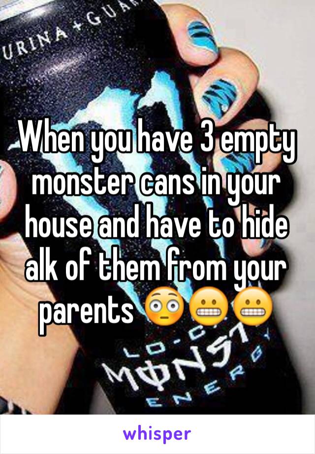 When you have 3 empty monster cans in your house and have to hide alk of them from your parents 😳😬😬
