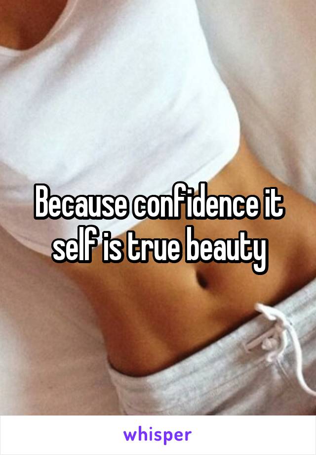 Because confidence it self is true beauty