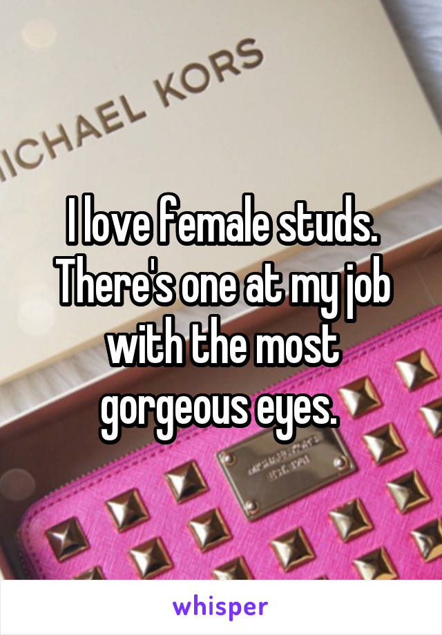 I love female studs. There's one at my job with the most gorgeous eyes. 
