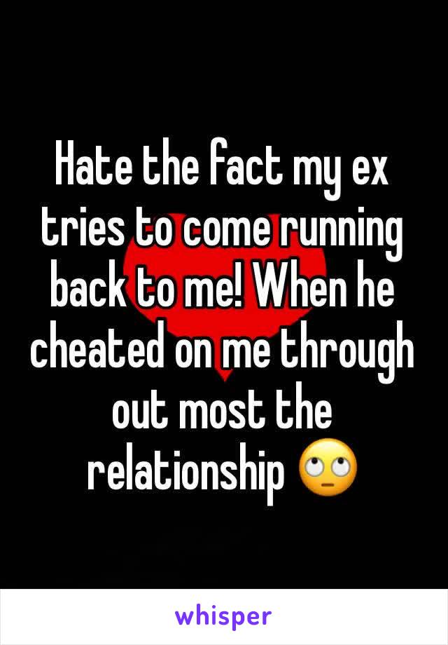 Hate the fact my ex tries to come running back to me! When he cheated on me through out most the relationship 🙄