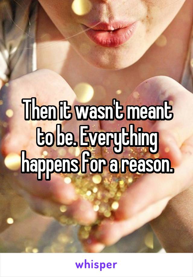 Then it wasn't meant to be. Everything happens for a reason.