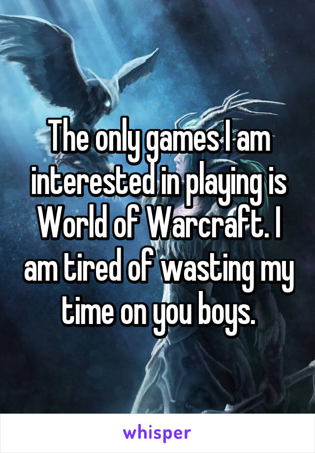 The only games I am interested in playing is World of Warcraft. I am tired of wasting my time on you boys.