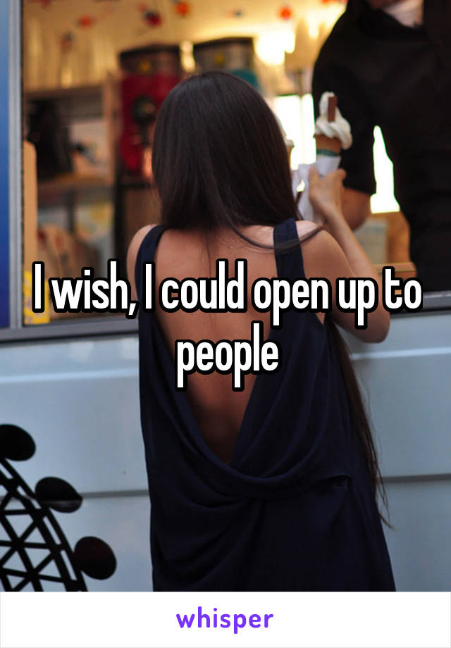 I wish, I could open up to people
