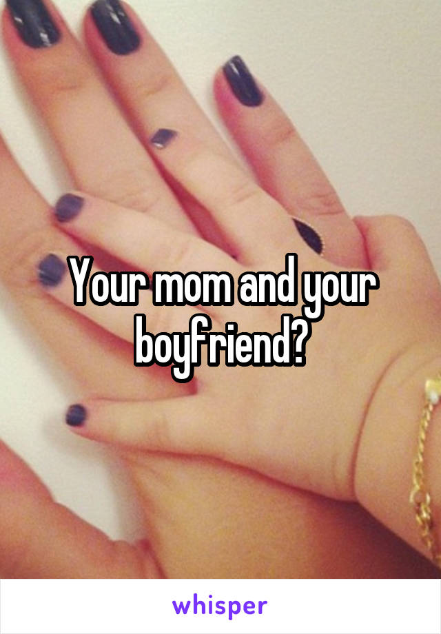 Your mom and your boyfriend?