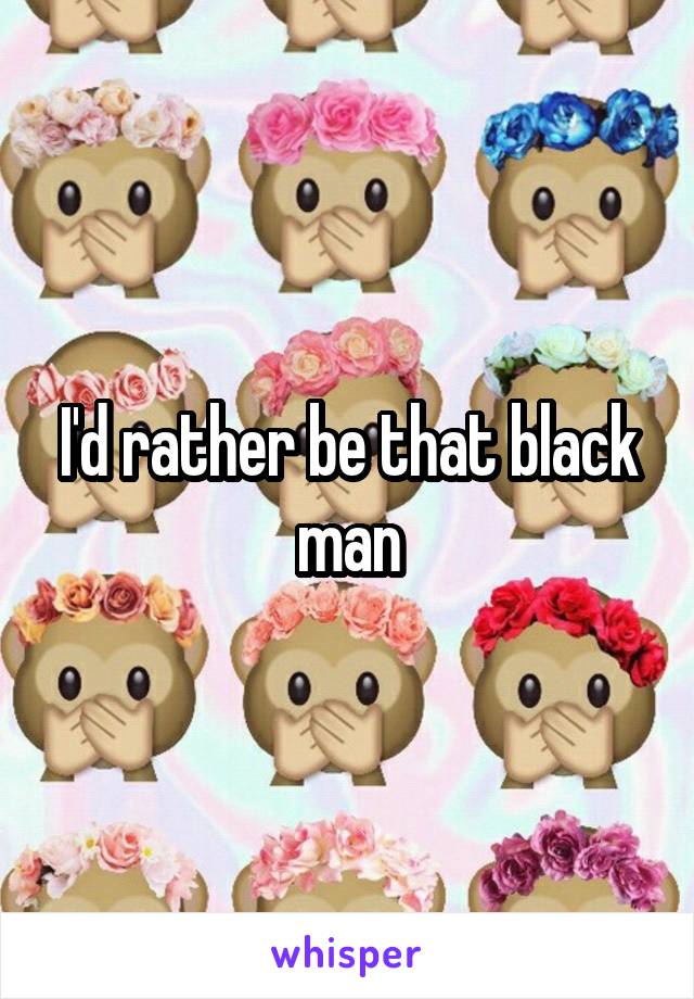 I'd rather be that black man