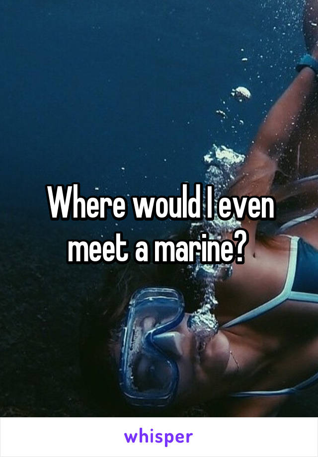 Where would I even meet a marine? 
