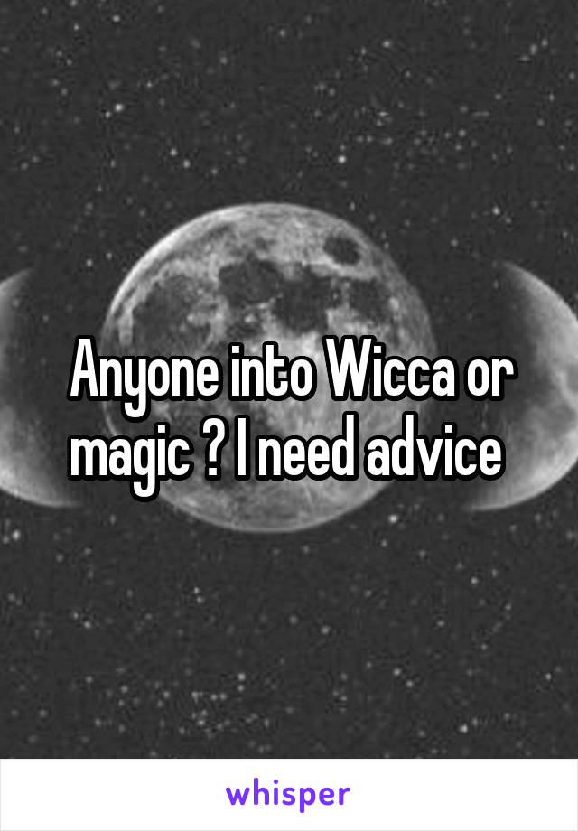 Anyone into Wicca or magic ? I need advice 