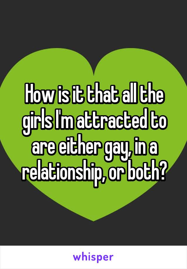 How is it that all the girls I'm attracted to are either gay, in a relationship, or both?