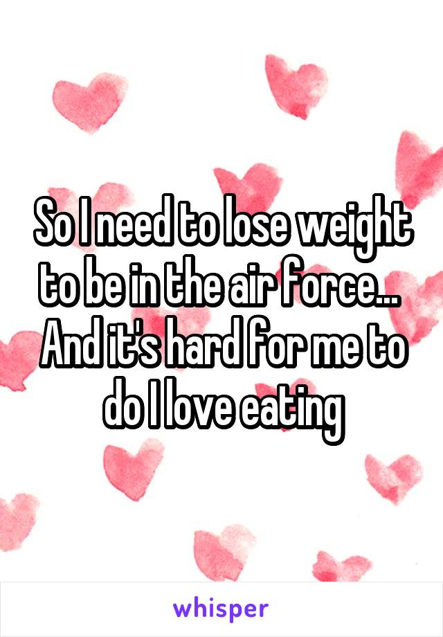So I need to lose weight to be in the air force...  And it's hard for me to do I love eating