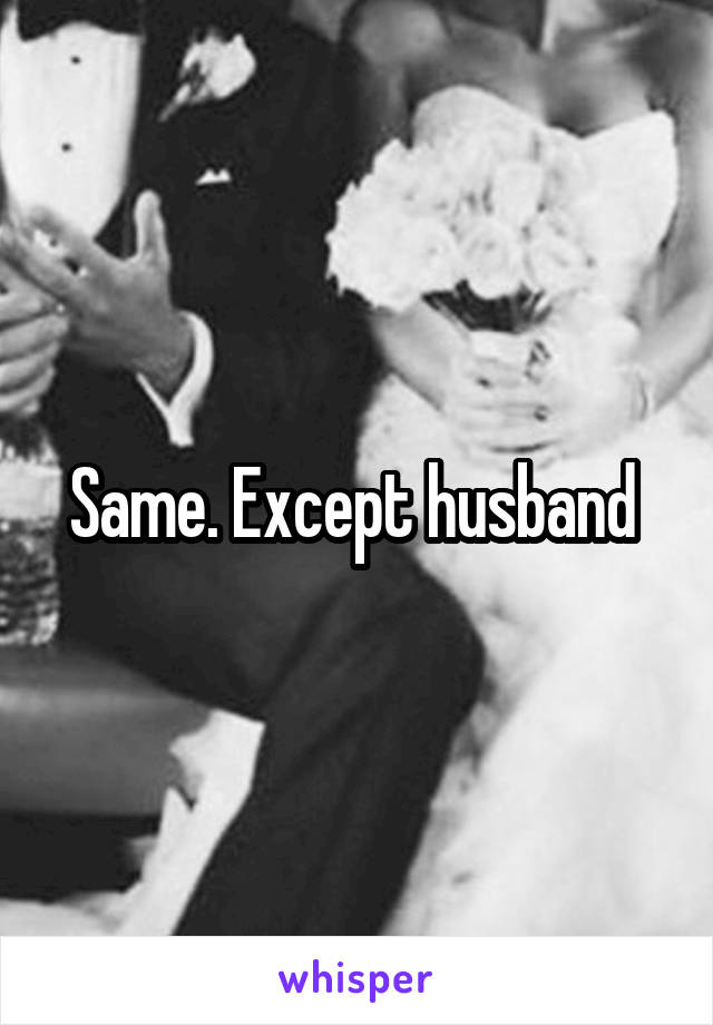 Same. Except husband 