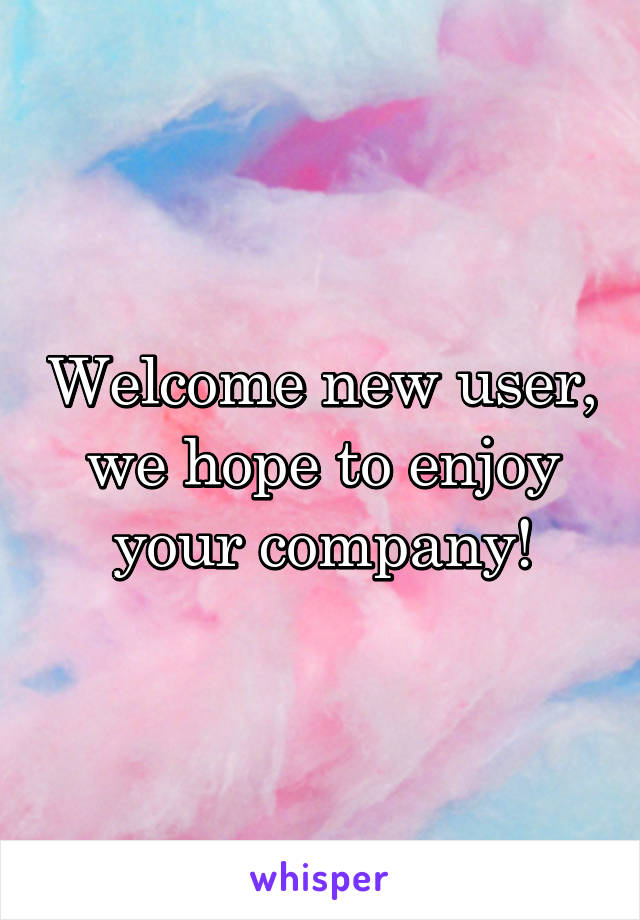 Welcome new user, we hope to enjoy your company!