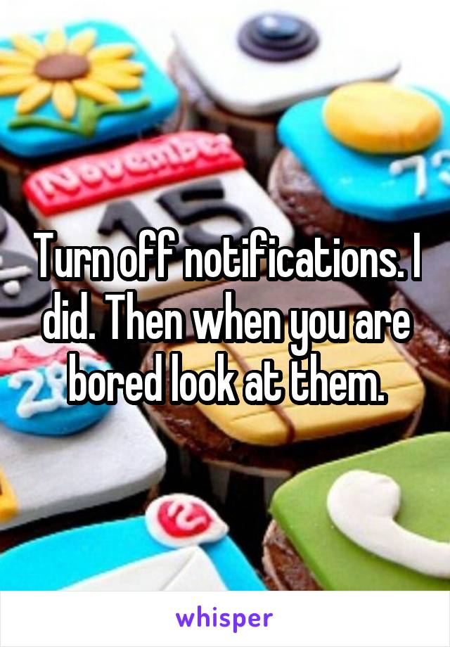 Turn off notifications. I did. Then when you are bored look at them.