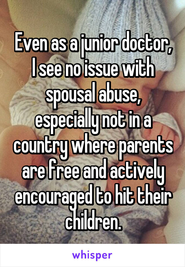Even as a junior doctor, I see no issue with spousal abuse, especially not in a country where parents are free and actively encouraged to hit their children.