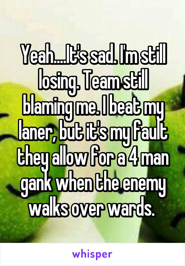 Yeah....It's sad. I'm still losing. Team still blaming me. I beat my laner, but it's my fault they allow for a 4 man gank when the enemy walks over wards. 