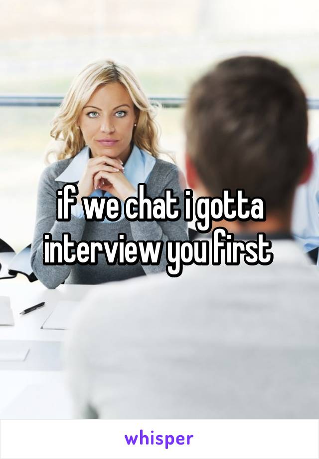 if we chat i gotta interview you first 