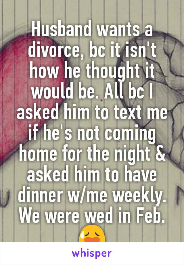 Husband wants a divorce, bc it isn't how he thought it would be. All bc I asked him to text me if he's not coming home for the night & asked him to have dinner w/me weekly. We were wed in Feb. 😥