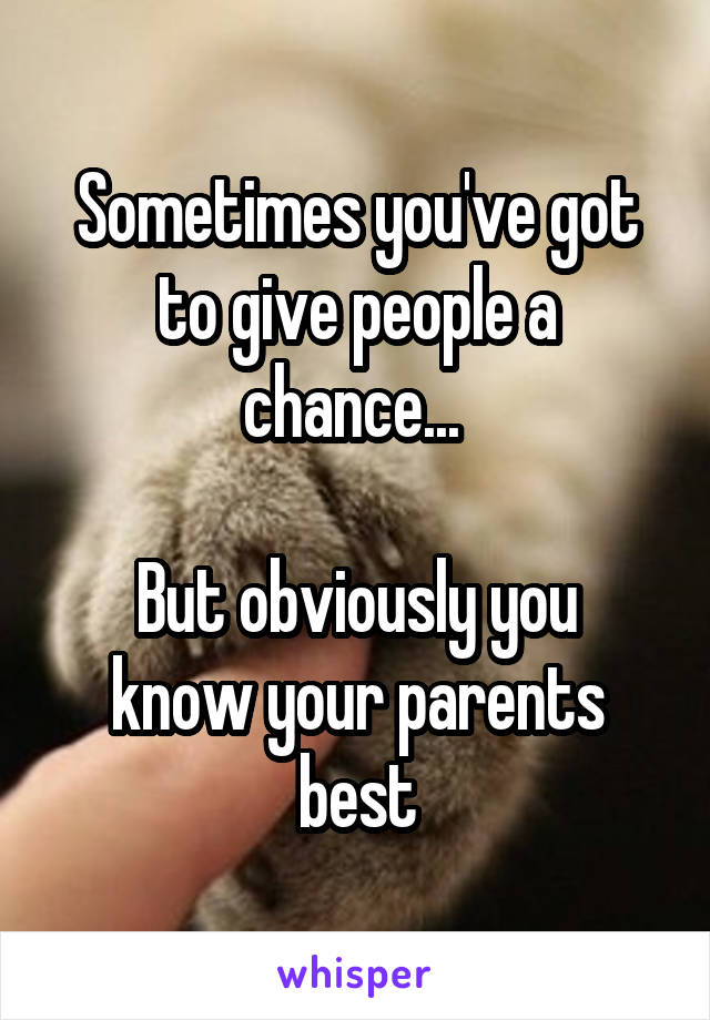 Sometimes you've got to give people a chance... 

But obviously you know your parents best