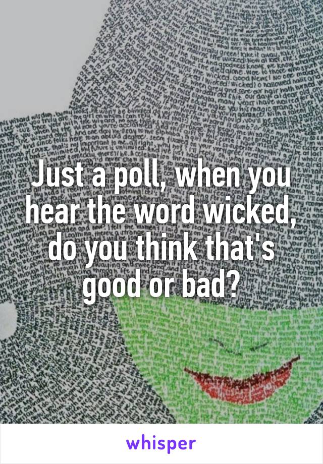 Just a poll, when you hear the word wicked, do you think that's good or bad?