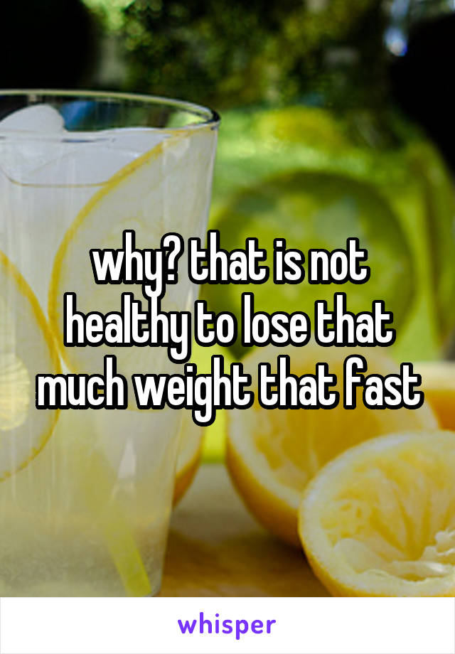 why? that is not healthy to lose that much weight that fast
