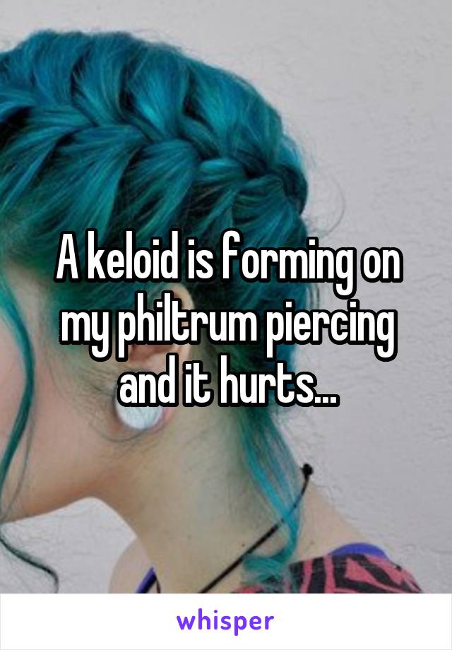 A keloid is forming on my philtrum piercing and it hurts...