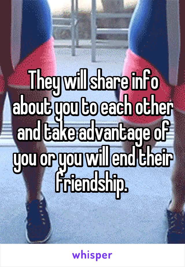 They will share info about you to each other and take advantage of you or you will end their friendship. 