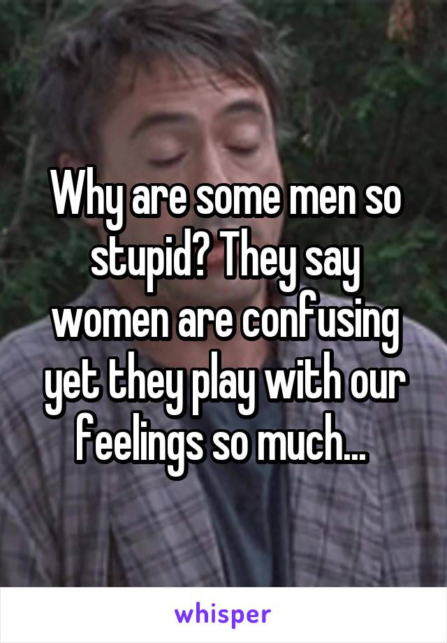 Why are some men so stupid? They say women are confusing yet they play with our feelings so much... 