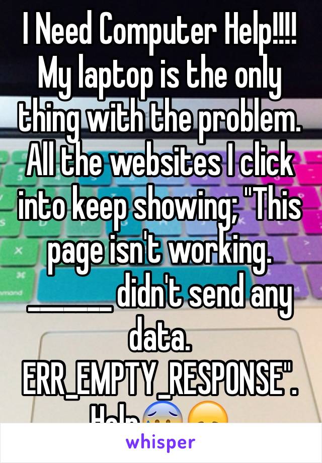 I Need Computer Help!!!! My laptop is the only thing with the problem. All the websites I click into keep showing; "This page isn't working. _______ didn't send any data. ERR_EMPTY_RESPONSE". Help😰😞