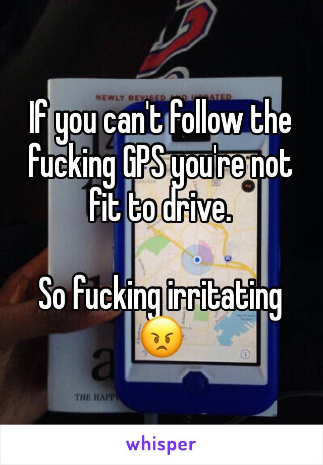If you can't follow the fucking GPS you're not fit to drive.

So fucking irritating 
😠 