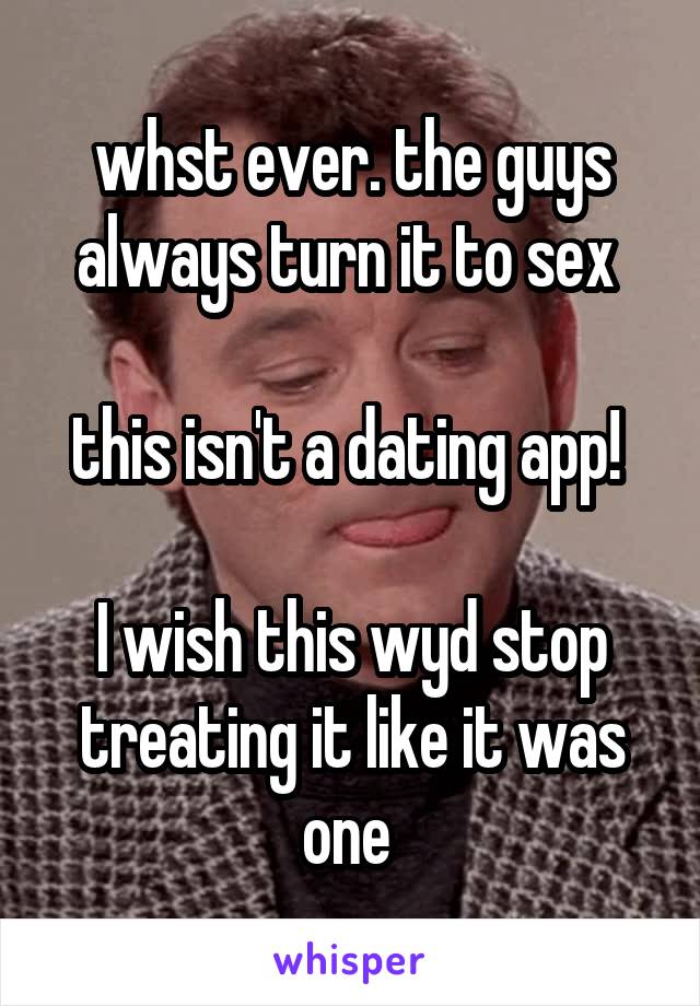whst ever. the guys always turn it to sex 

this isn't a dating app! 

I wish this wyd stop treating it like it was one 