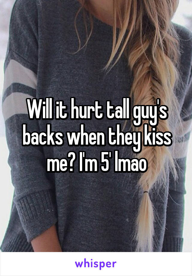 Will it hurt tall guy's backs when they kiss me? I'm 5' lmao