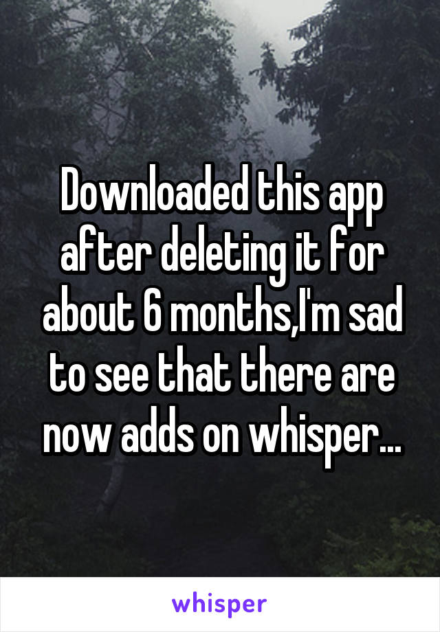 Downloaded this app after deleting it for about 6 months,I'm sad to see that there are now adds on whisper...