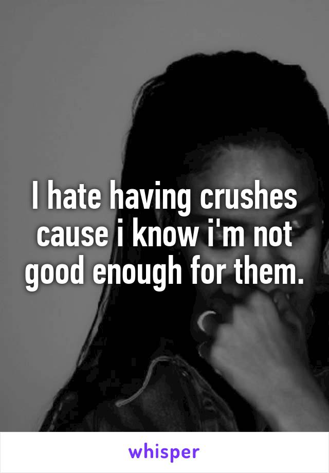 I hate having crushes cause i know i'm not good enough for them.
