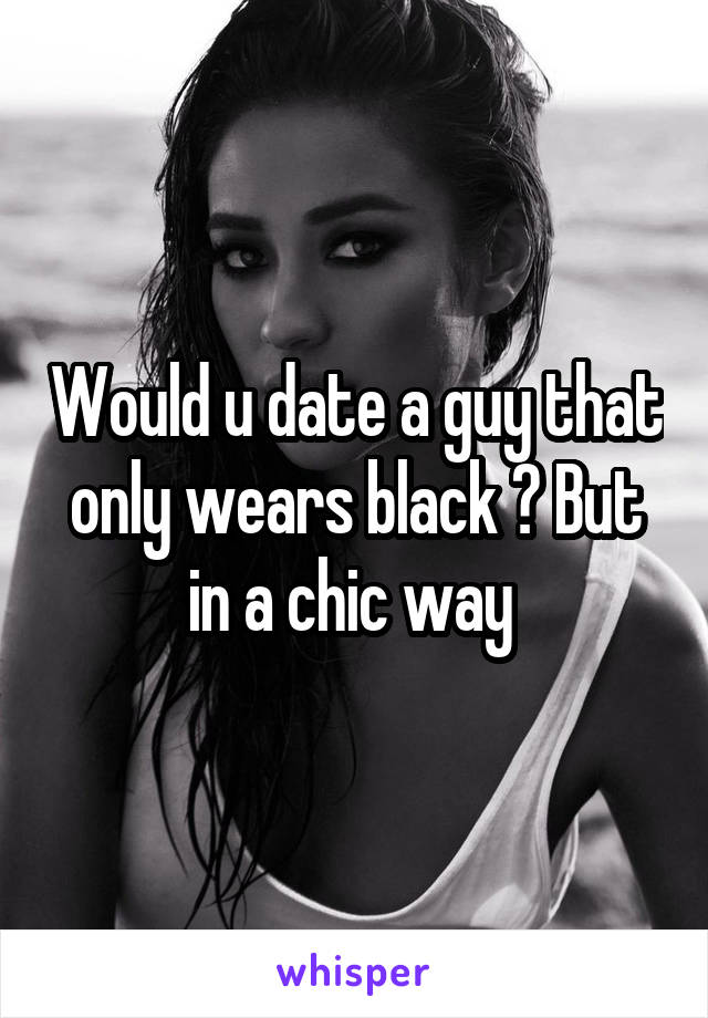 Would u date a guy that only wears black ? But in a chic way 