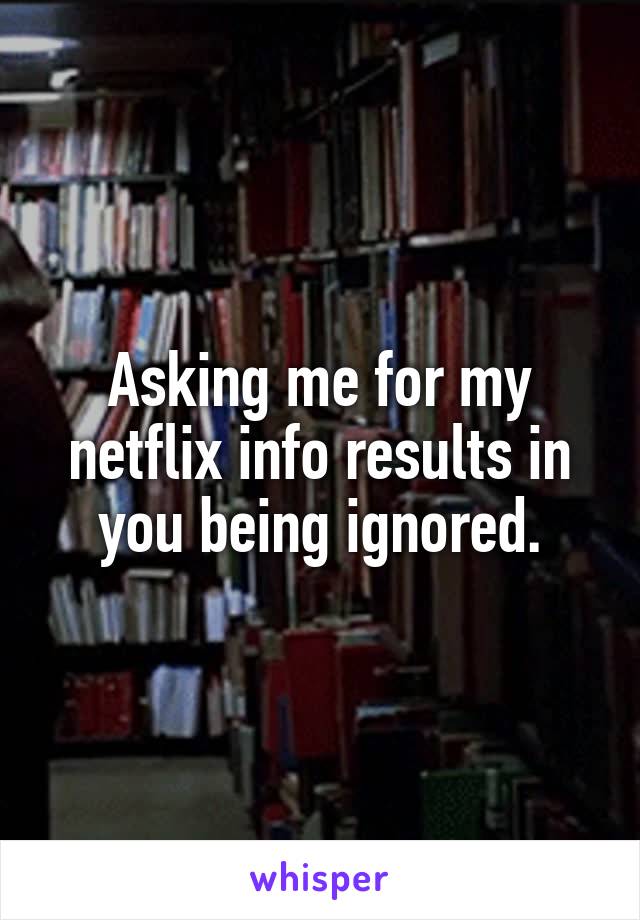 Asking me for my netflix info results in you being ignored.