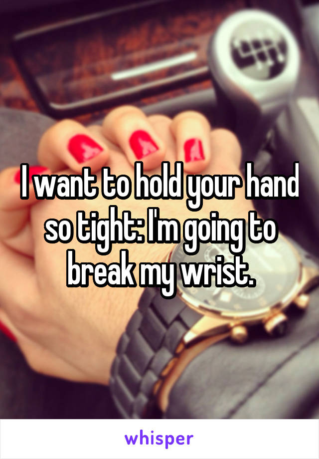 I want to hold your hand so tight: I'm going to break my wrist.