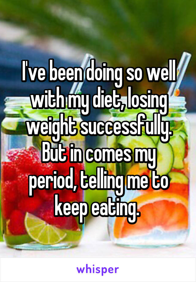 I've been doing so well with my diet, losing weight successfully.
But in comes my period, telling me to keep eating. 