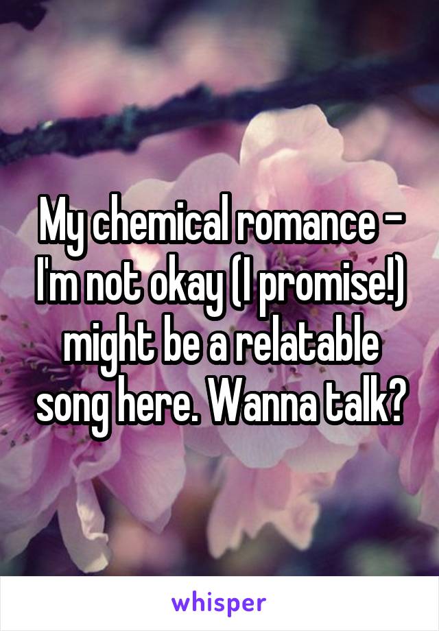 My chemical romance - I'm not okay (I promise!) might be a relatable song here. Wanna talk?