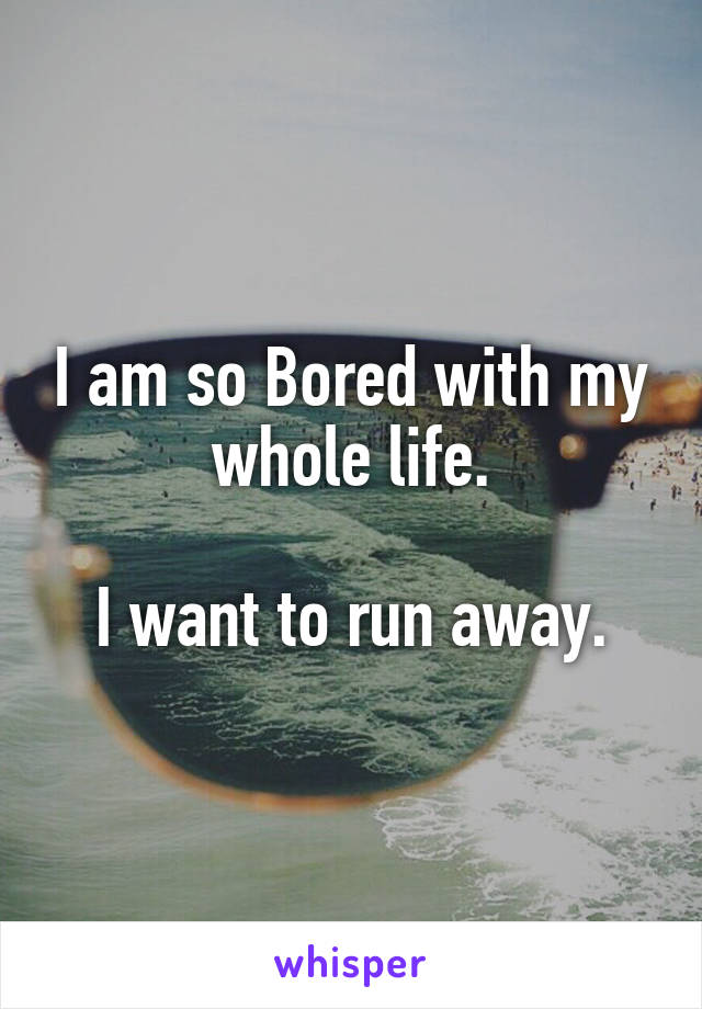 I am so Bored with my whole life.

I want to run away.