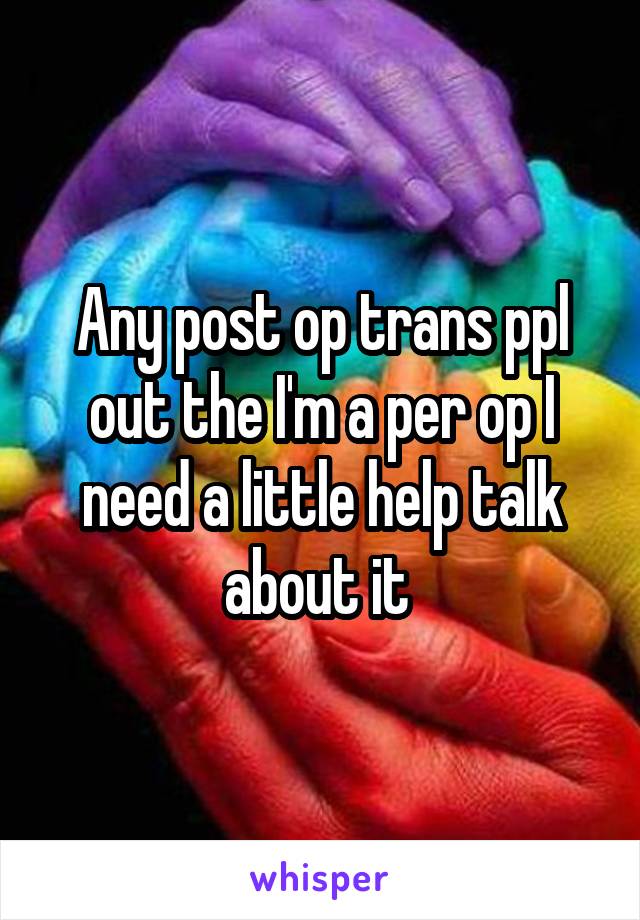 Any post op trans ppl out the I'm a per op I need a little help talk about it 