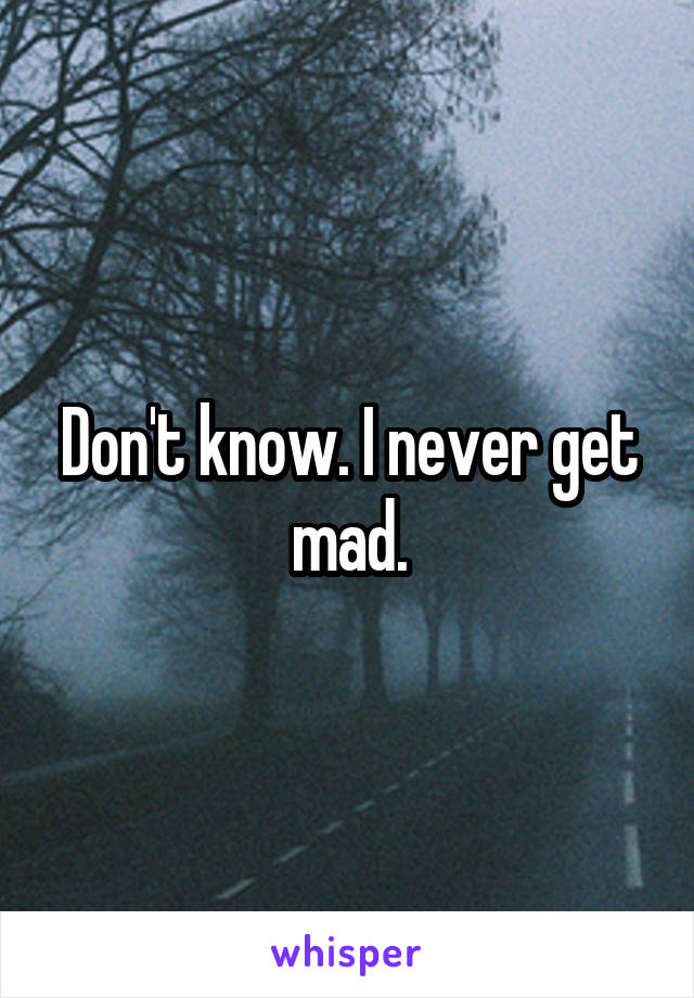 Don't know. I never get mad.