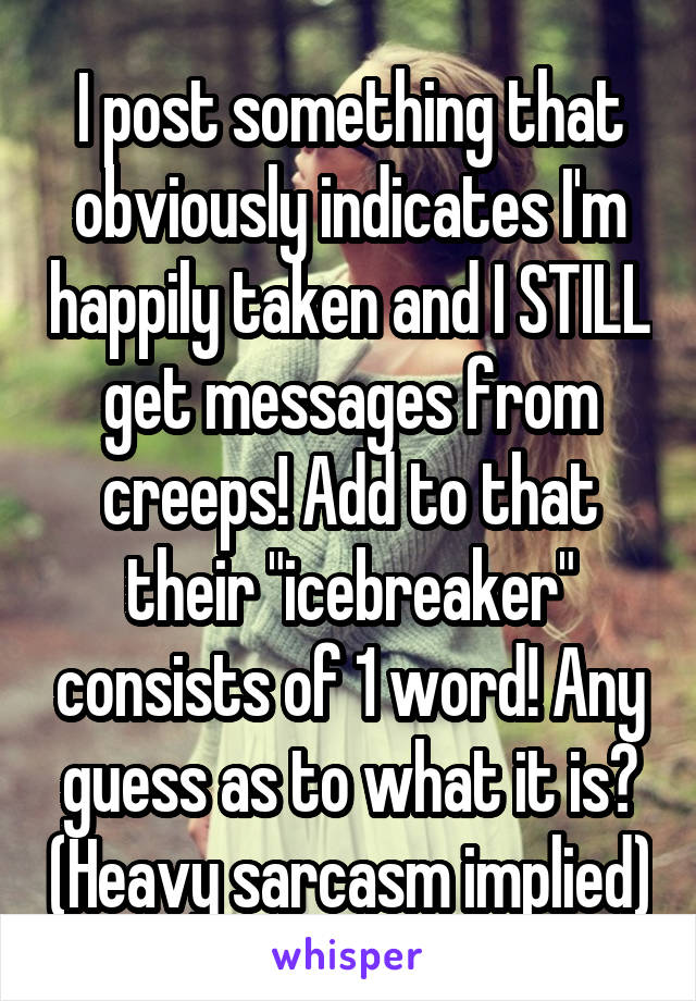 I post something that obviously indicates I'm happily taken and I STILL get messages from creeps! Add to that their "icebreaker" consists of 1 word! Any guess as to what it is? (Heavy sarcasm implied)