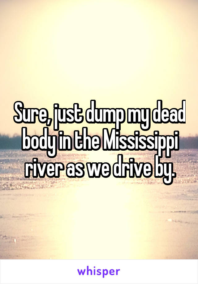 Sure, just dump my dead body in the Mississippi river as we drive by.