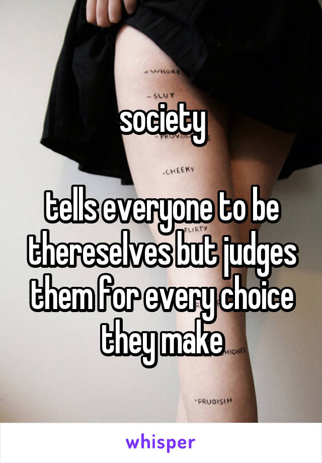 society

tells everyone to be thereselves but judges them for every choice they make