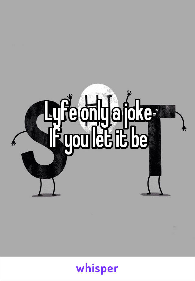 Lyfe only a joke
If you let it be
