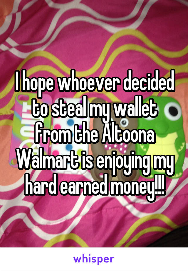 I hope whoever decided to steal my wallet from the Altoona Walmart is enjoying my hard earned money!!!
