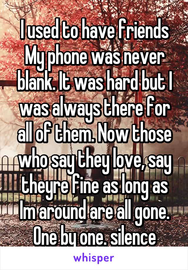 I used to have friends My phone was never blank. It was hard but I was always there for all of them. Now those who say they love, say theyre fine as long as Im around are all gone. One by one. silence
